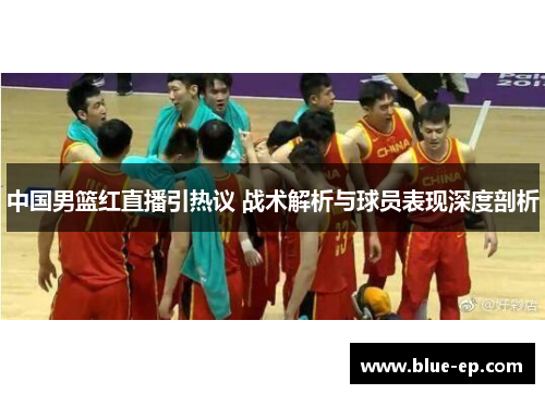 中国男篮红直播引热议 战术解析与球员表现深度剖析