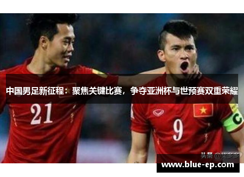 中国男足新征程：聚焦关键比赛，争夺亚洲杯与世预赛双重荣耀