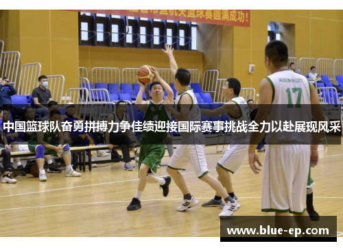 中国篮球队奋勇拼搏力争佳绩迎接国际赛事挑战全力以赴展现风采