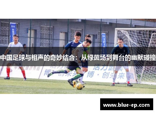中国足球与相声的奇妙结合：从绿茵场到舞台的幽默碰撞