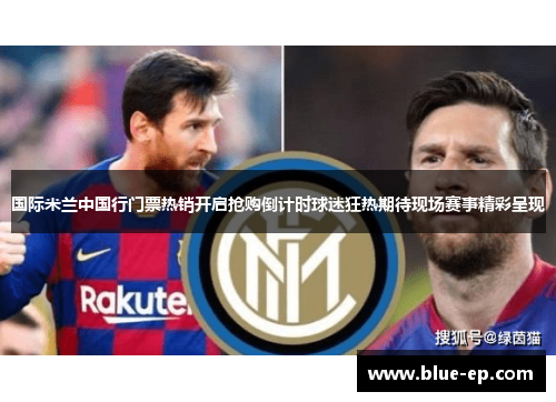 国际米兰中国行门票热销开启抢购倒计时球迷狂热期待现场赛事精彩呈现