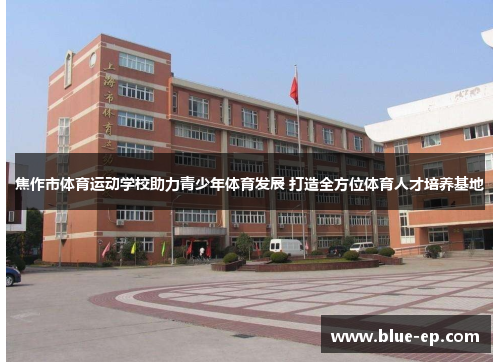 焦作市体育运动学校助力青少年体育发展 打造全方位体育人才培养基地