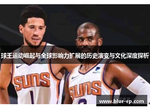 球王运动崛起与全球影响力扩展的历史演变与文化深度探析