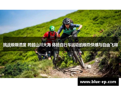 挑战极限速度 跨越山川大海 体验自行车运动的极致快感与自由飞翔