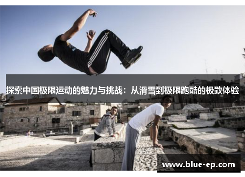 探索中国极限运动的魅力与挑战：从滑雪到极限跑酷的极致体验
