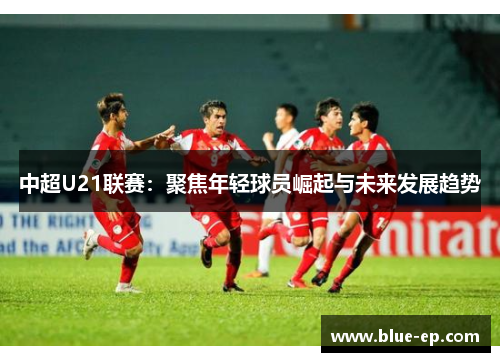 中超U21联赛：聚焦年轻球员崛起与未来发展趋势