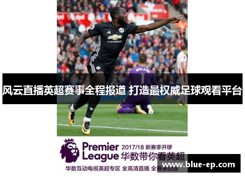 风云直播英超赛事全程报道 打造最权威足球观看平台