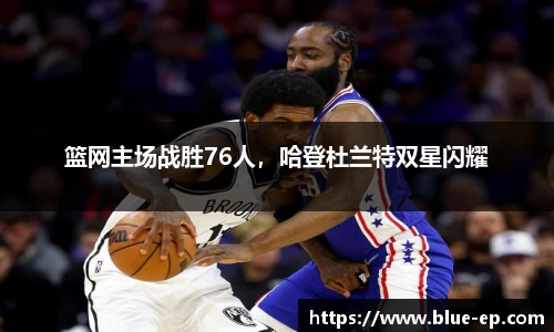 篮网主场战胜76人，哈登杜兰特双星闪耀