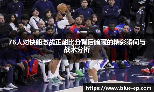 76人对快船激战正酣比分背后暗藏的精彩瞬间与战术分析