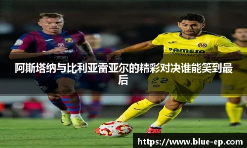阿斯塔纳与比利亚雷亚尔的精彩对决谁能笑到最后