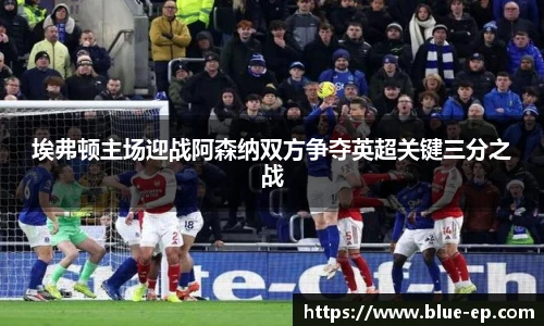 埃弗顿主场迎战阿森纳双方争夺英超关键三分之战