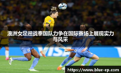 澳洲女足迎战泰国队力争在国际赛场上展现实力与风采