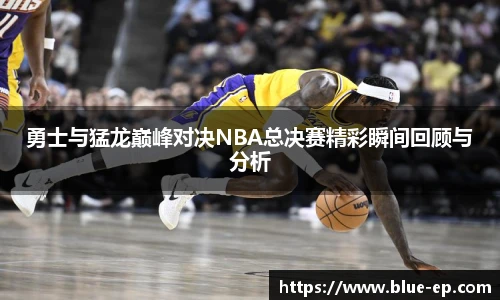 勇士与猛龙巅峰对决NBA总决赛精彩瞬间回顾与分析