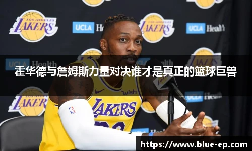 霍华德与詹姆斯力量对决谁才是真正的篮球巨兽