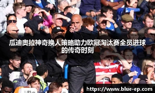 瓜迪奥拉神奇换人策略助力欧冠淘汰赛全员进球的传奇时刻