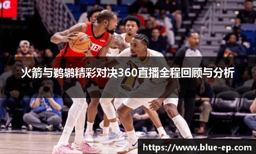 火箭与鹈鹕精彩对决360直播全程回顾与分析